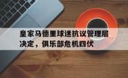 开云体育登录-关于皇家马德里球迷抗议管理层决定，俱乐部危机四伏的信息